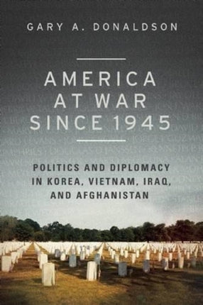 America at War since 1945: Politics and Diplomacy in Korea, Vietnam, Iraq, and Afghanistan