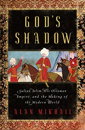 God's Shadow: Sultan Selim, His Ottoman Empire,