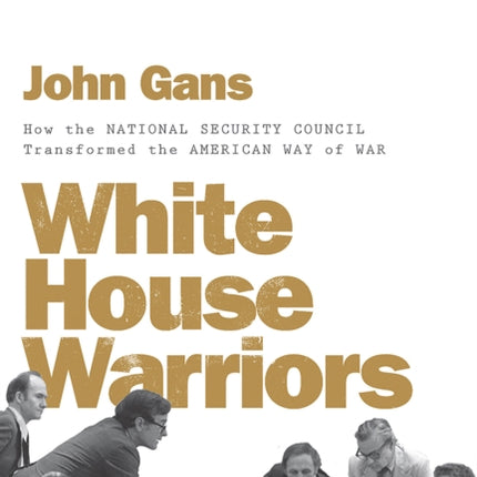 White House Warriors: How the National Security Council Transformed the American Way of War