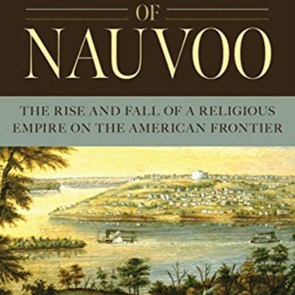 Kingdom of Nauvoo: The Rise and Fall of a Religious Empire on the American Frontier