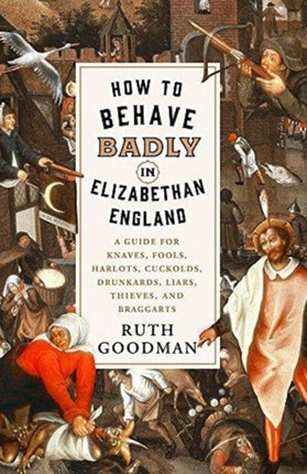 How to Behave Badly in Elizabethan England: A Guide for Knaves, Fools, Harlots, Cuckolds, Drunkards, Liars, Thieves, and Braggarts