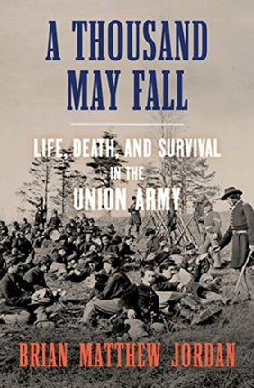 A Thousand May Fall: Life, Death, and Survival in the Union Army