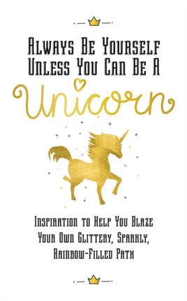 Always Be Yourself, Unless You Can Be a Unicorn: Inspiration to Help You Blaze Your Own Glittery, Sparkly, Rainbow-Filled Path