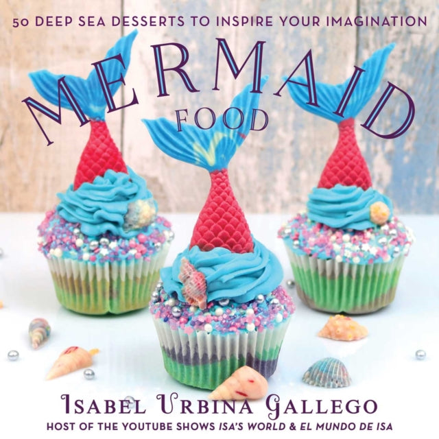 Mermaid Food: 50 Deep Sea Desserts to Inspire Your Imagination