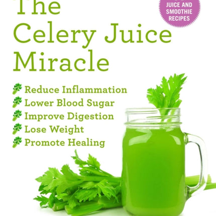 The Celery Juice Miracle: 70 Juice and Smoothie Recipes