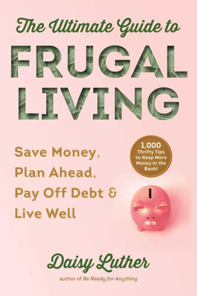 The Ultimate Guide to Frugal Living: Save Money, Plan Ahead, Pay Off Debt & Live Well