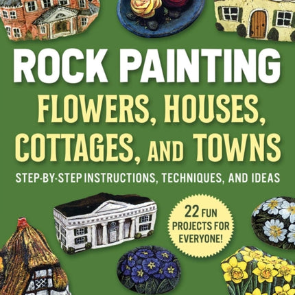 Rock Painting Flowers, Cottages, Houses, and Towns: Step-by-Step Instructions, Techniques, and Ideas—20 Projects for Everyone