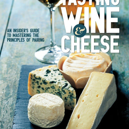 Tasting Wine and Cheese: An Insider's Guide to Mastering the Principles of Pairing