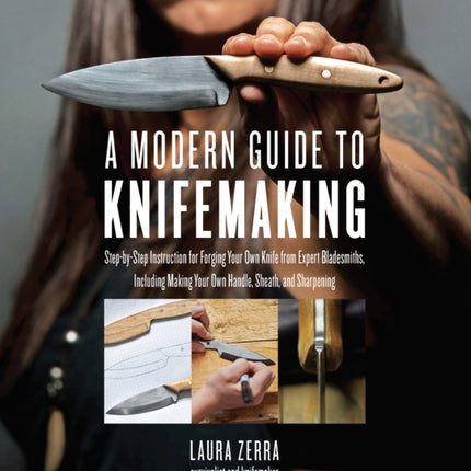 A Modern Guide to Knifemaking: Step-by-step instruction for forging your own knife from expert bladesmiths, including making your own handle, sheath and sharpening