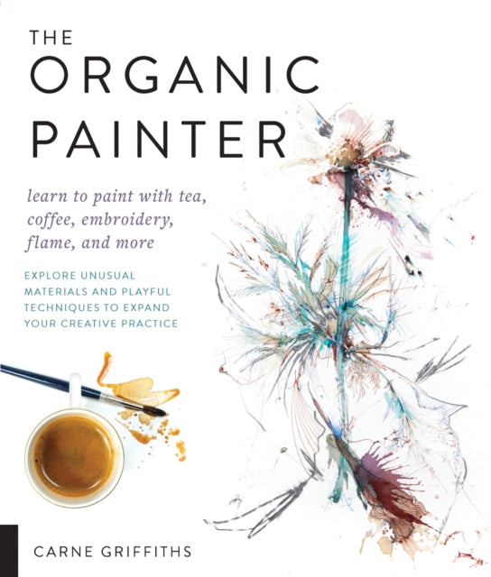 The Organic Painter: Learn to paint with tea, coffee, embroidery, flame, and more; Explore Unusual Materials and Playful Techniques to Expand your Creative Practice