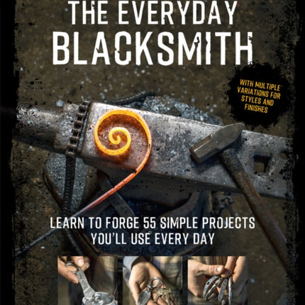 The Everyday Blacksmith Learn to forge 55 simple projects youll use every day with multiple variations for styles and finishes