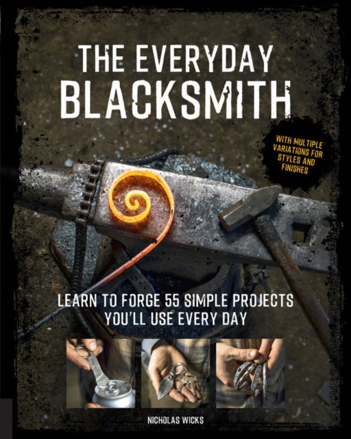 The Everyday Blacksmith Learn to forge 55 simple projects youll use every day with multiple variations for styles and finishes