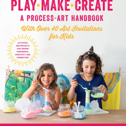 Play, Make, Create, A Process-Art Handbook: With over 40 Art Invitations for Kids * Creative Activities and Projects that Inspire Confidence, Creativity, and Connection