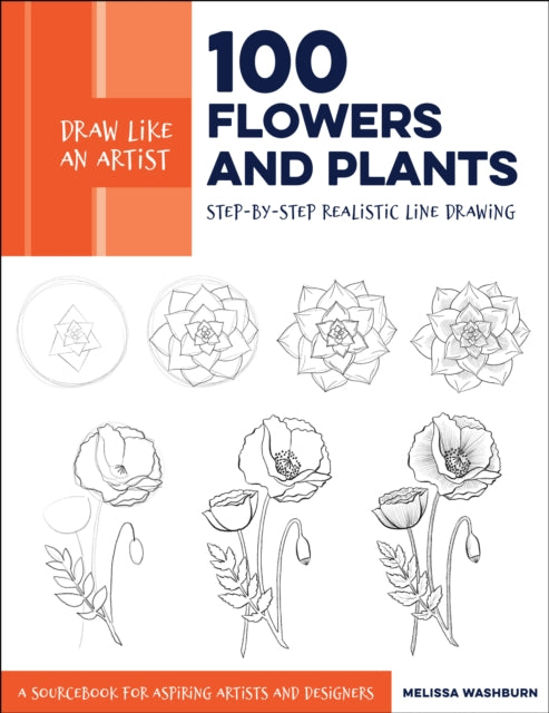 Draw Like an Artist: 100 Flowers and Plants: Step-by-Step Realistic Line Drawing * A Sourcebook for Aspiring Artists and Designers: Volume 2