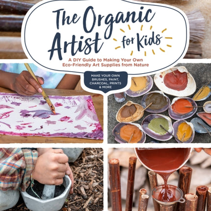 The Organic Artist for Kids: A DIY Guide to Making Your Own Eco-Friendly Art Supplies from Nature