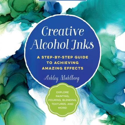 Creative Alcohol Inks: A Step-by-Step Guide to Achieving Amazing Effects--Explore Painting, Pouring, Blending, Textures, and More!: Volume 2