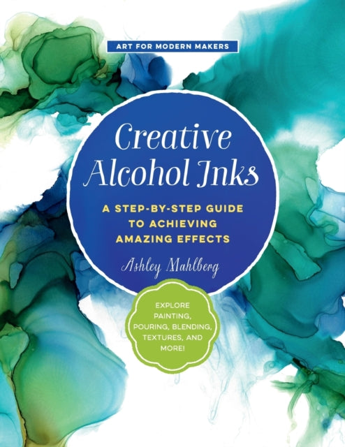 Creative Alcohol Inks: A Step-by-Step Guide to Achieving Amazing Effects--Explore Painting, Pouring, Blending, Textures, and More!: Volume 2