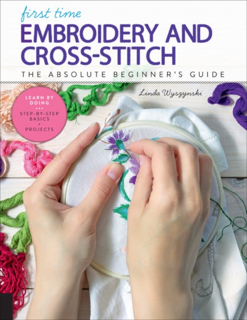 First Time Embroidery and Cross-Stitch: The Absolute Beginner’s Guide - Learn By Doing * Step-by-Step Basics + Projects: Volume 10