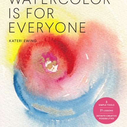 Watercolor Is for Everyone: Simple Lessons to Make Your Creative Practice a Daily Habit - 3 Simple Tools, 21 Lessons, Infinite Creative Possibilities