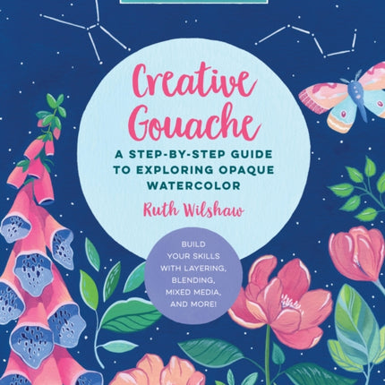 Creative Gouache: A Step-by-Step Guide to Exploring Opaque Watercolor - Build Your Skills with Layering, Blending, Mixed Media, and More!: Volume 4