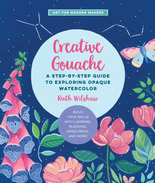 Creative Gouache: A Step-by-Step Guide to Exploring Opaque Watercolor - Build Your Skills with Layering, Blending, Mixed Media, and More!: Volume 4