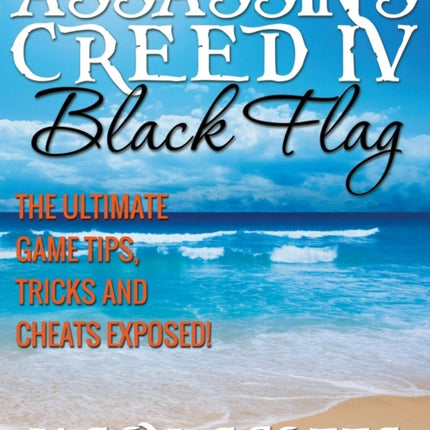 Assassin's Creed IV Black Flag: The Ultimate Game Tips, Tricks and Cheats Exposed!