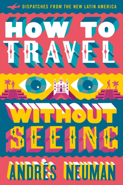 How To Travel Without Seeing: Dispatches from the New Latin America