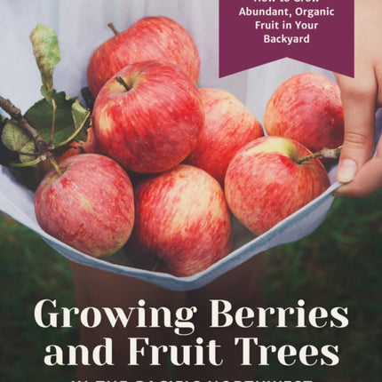 Growing Berries and Fruit Trees in the Pacific Northwest: How to Grow Abundant, Organic Fruit in Your Backyard