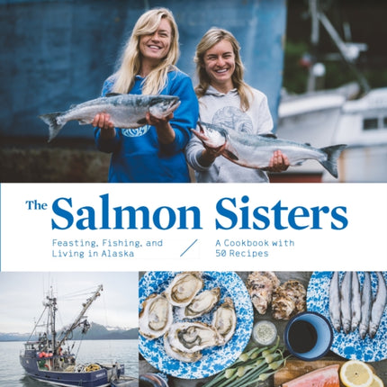 The Salmon Sisters: Feasting, Fishing, and Living in Alaska: A Cookbook with 50 Recipes