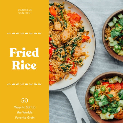 Fried Rice: 50 Ways to Stir Up the World's Favorite Grain