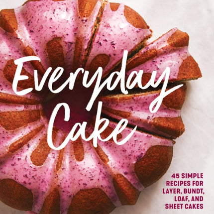 Everyday Cake: 45 Simple Recipes for Layer, Bundt, Loaf, and Sheet Cakes