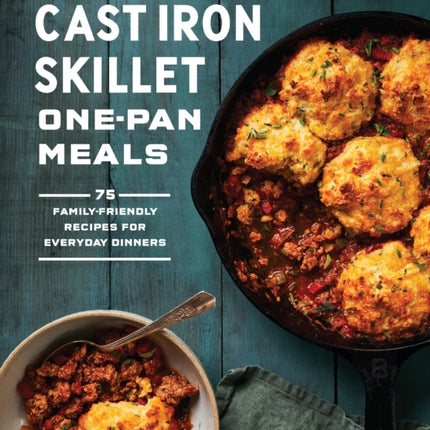 Cast Iron Skillet One-Pan Meals: 75 Family-Friendly Recipes for Everyday Dinners