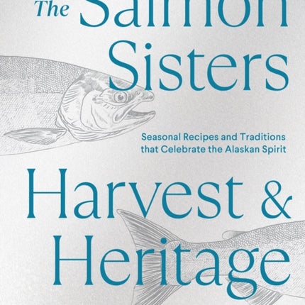 The Salmon Sisters: Harvest & Heritage: Seasonal Recipes and Traditions that Celebrate the Alaskan Spirit