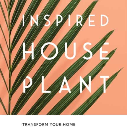 The Inspired Houseplant: Transform Your Home with Indoor Plants from Kokedama to Terrariums and Water Gardens to Edibles