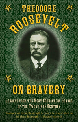 Theodore Roosevelt on Bravery: Lessons from the Most Courageous Leader of the Twentieth Century