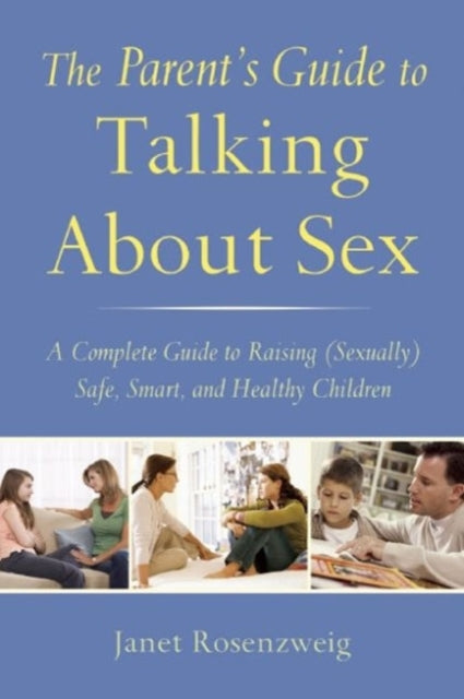 The Parents Guide to Talking About Sex A Complete Guide to Raising Sexually Safe Smart and Healthy Children