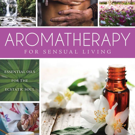 Aromatherapy for Sensual Living: Essential Oils for the Ecstatic Soul