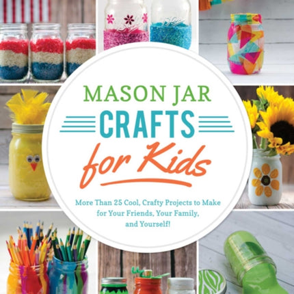 Mason Jar Crafts for Kids: More Than 25 Cool, Crafty Projects to Make for Your Friends, Your Family, and Yourself!