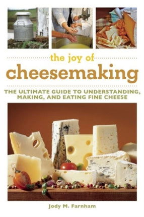 The Joy of Cheesemaking: The Ultimate Guide to Understanding, Making, and Eating Fine Cheese