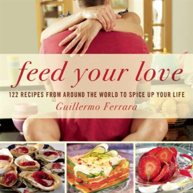 Feed Your Love: 122 Recipes from Around the World to Spice Up Your Love Life