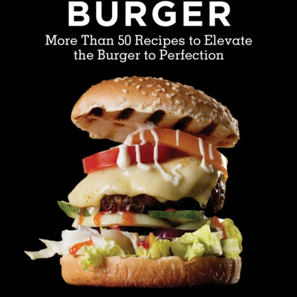 The Art of the Burger: More Than 50 Recipes to Elevate America's Favorite Meal to Perfection