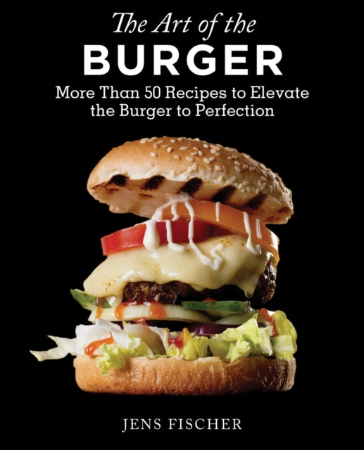 The Art of the Burger: More Than 50 Recipes to Elevate America's Favorite Meal to Perfection