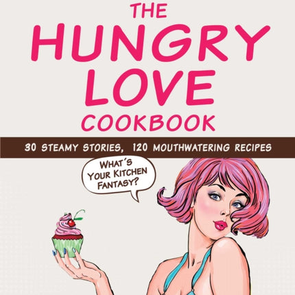 The Hungry Love Cookbook: 30 Steamy Stories, 120 Mouthwatering Recipes