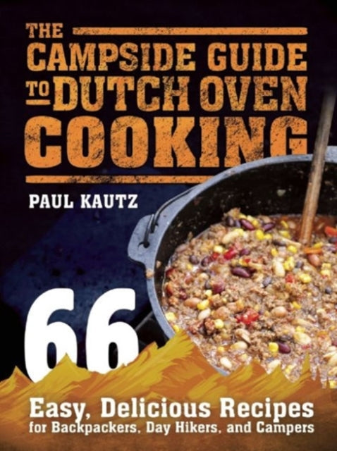 The Campside Guide to Dutch Oven Cooking: 66 Easy, Delicious Recipes for Backpackers, Day Hikers, and Campers