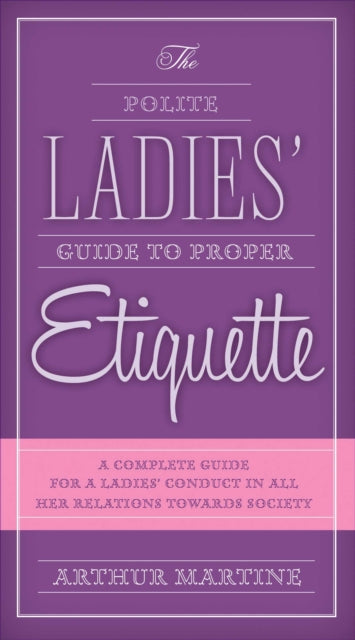 The Polite Ladies' Guide to Proper Etiquette: A Complete Guide for a Lady?s Conduct in All Her Relations Towards Society