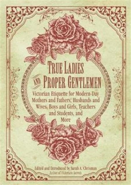 True Ladies and Proper Gentlemen: Victorian Etiquette for Modern-Day Mothers and Fathers, Husbands and Wives, Boys and Girls, Teachers and Students, and More