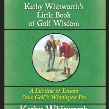 Kathy Whitworth's Little Book of Golf Wisdom: A Lifetime of Lessons from Golf's Winningest Pro