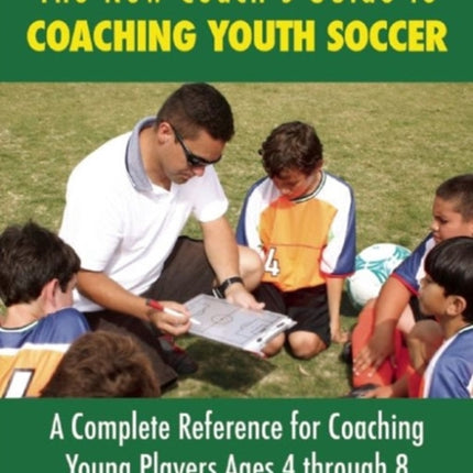 The New Coach's Guide to Coaching Youth Soccer: A Complete Reference for Coaching Young Players Ages 4 through 8