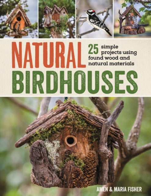 Natural Birdhouses: 25 Simple Projects Using Found Wood to Attract Birds, Bats, and Bugs into Your Garden