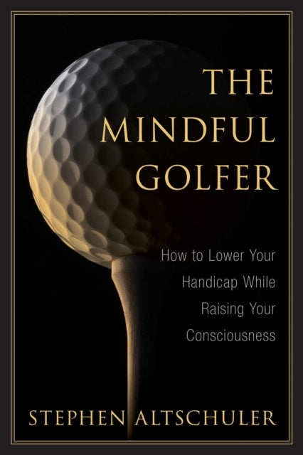 The Mindful Golfer: How to Lower Your Handicap While Raising Your Consciousness